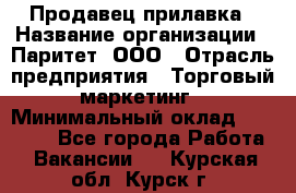 Продавец прилавка › Название организации ­ Паритет, ООО › Отрасль предприятия ­ Торговый маркетинг › Минимальный оклад ­ 28 000 - Все города Работа » Вакансии   . Курская обл.,Курск г.